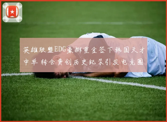 英雄联盟EDG豪掷重金签下韩国天才中单 转会费创历史纪录引发电竞圈震荡