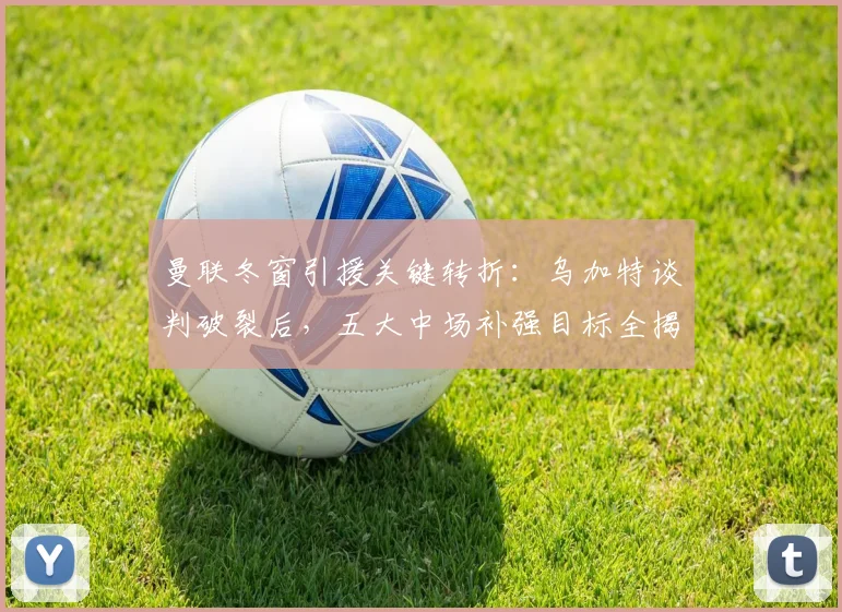 曼联冬窗引援关键转折：乌加特谈判破裂后，五大中场补强目标全揭秘