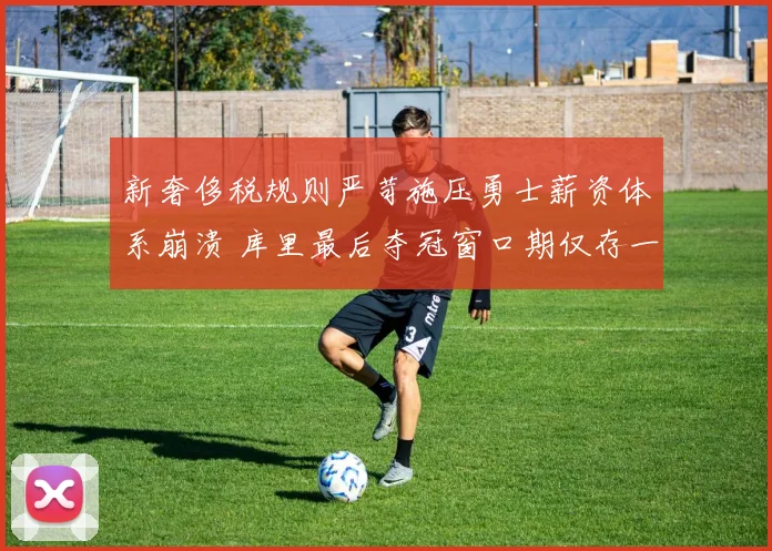 新奢侈税规则严苛施压勇士薪资体系崩溃 库里最后夺冠窗口期仅存一线生机