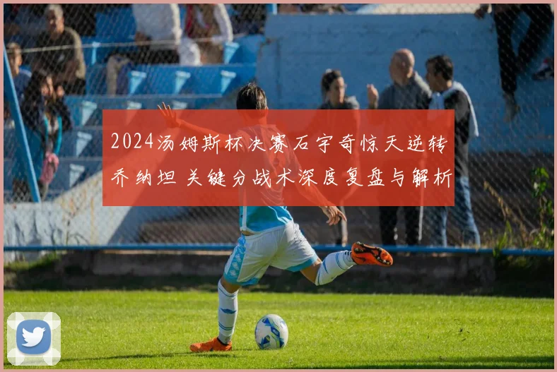 2024汤姆斯杯决赛石宇奇惊天逆转乔纳坦 关键分战术深度复盘与解析