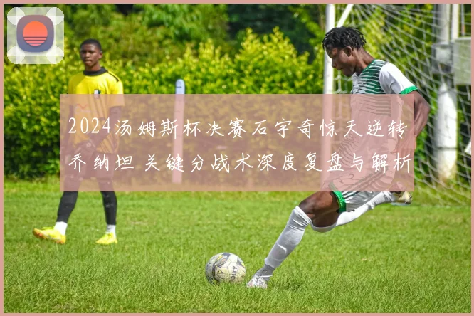 2024汤姆斯杯决赛石宇奇惊天逆转乔纳坦 关键分战术深度复盘与解析