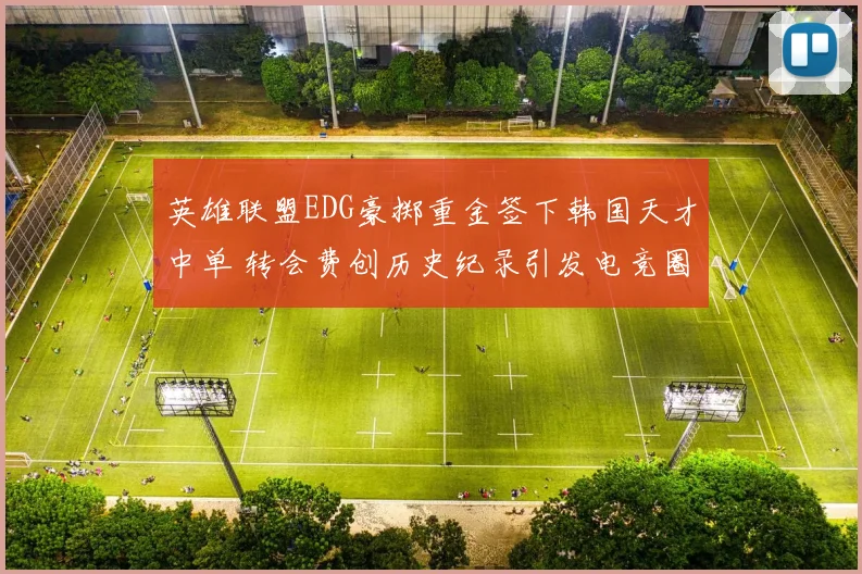 英雄联盟EDG豪掷重金签下韩国天才中单 转会费创历史纪录引发电竞圈震荡