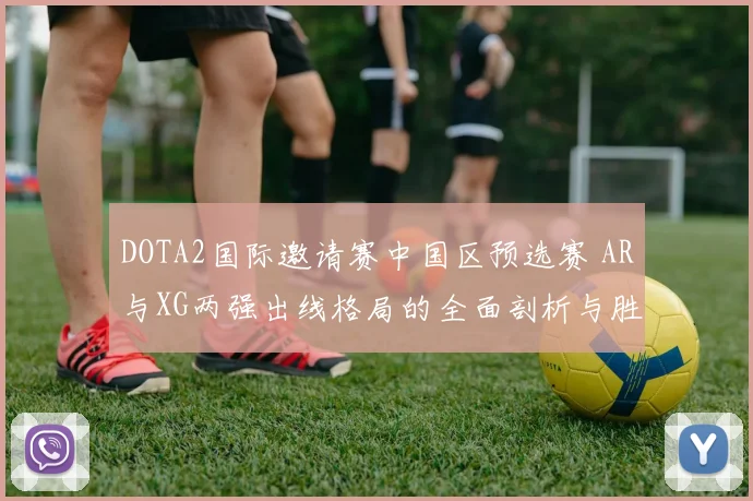 DOTA2国际邀请赛中国区预选赛 AR与XG两强出线格局的全面剖析与胜负点预测