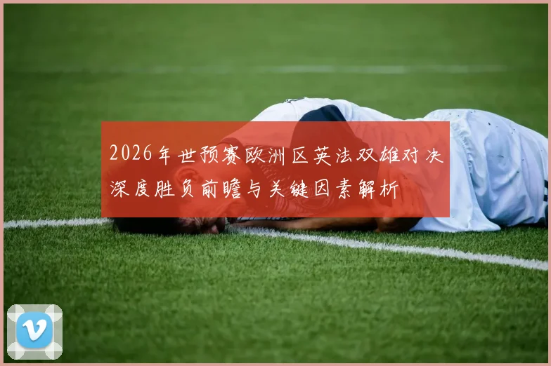 2026年世预赛欧洲区英法双雄对决深度胜负前瞻与关键因素解析