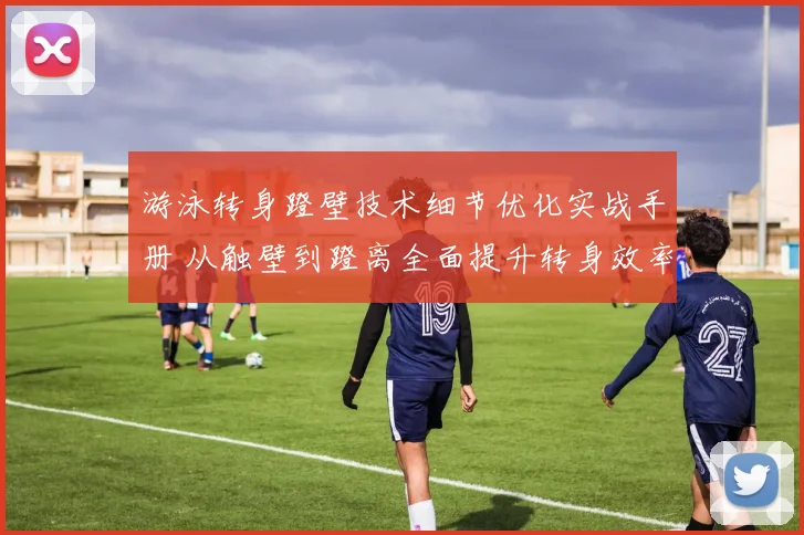 游泳转身蹬壁技术细节优化实战手册 从触壁到蹬离全面提升转身效率