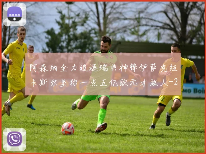 阿森纳全力追逐瑞典神锋伊萨克纽卡斯尔坚称一点五亿欧元才放人