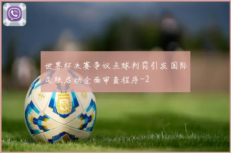 世界杯决赛争议点球判罚引发国际足联启动全面审查程序