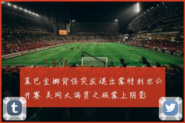莱巴金娜背伤突发退出蒙特利尔公开赛 美网大满贯之旅蒙上阴影