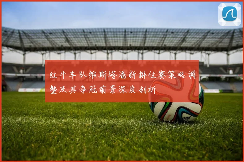 红牛车队维斯塔潘新排位赛策略调整及其争冠前景深度剖析